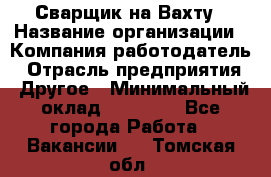 Сварщик на Вахту › Название организации ­ Компания-работодатель › Отрасль предприятия ­ Другое › Минимальный оклад ­ 55 000 - Все города Работа » Вакансии   . Томская обл.